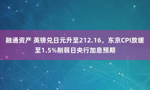融通资产 英镑兑日元升至212.16，东京CPI放缓至1.5%削弱日央行加息预期