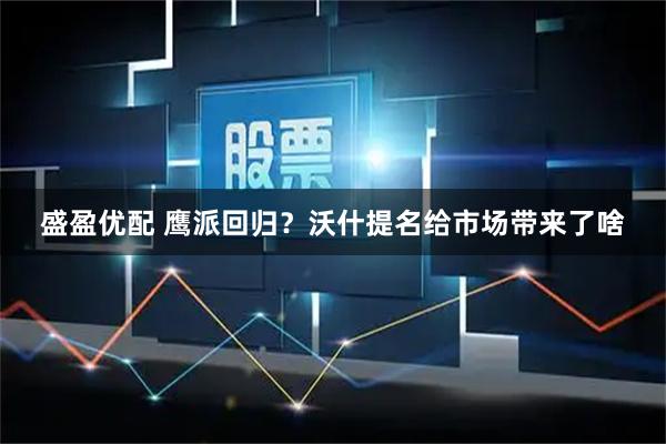 盛盈优配 鹰派回归？沃什提名给市场带来了啥