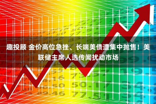 趣投顾 金价高位急挫、长端美债遭集中抛售！美联储主席人选传闻扰动市场