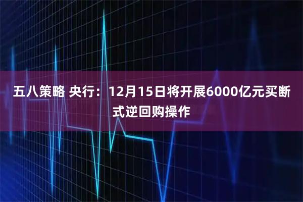 五八策略 央行：12月15日将开展6000亿元买断式逆回购操作