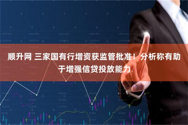 顺升网 三家国有行增资获监管批准！分析称有助于增强信贷投放能力