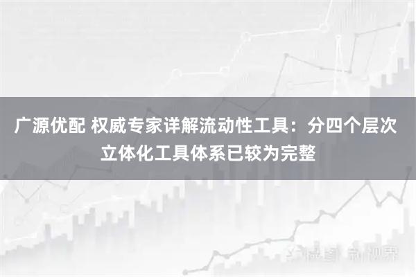 广源优配 权威专家详解流动性工具：分四个层次 立体化工具体系已较为完整