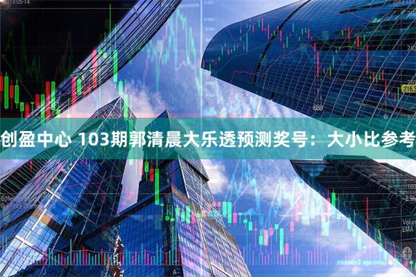 创盈中心 103期郭清晨大乐透预测奖号：大小比参考