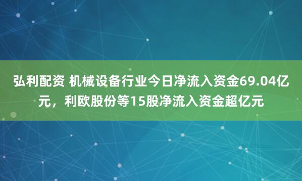 弘利配资 机械设备行业今日净流入资金69.04亿元，利欧股份等15股净流入资金超亿元