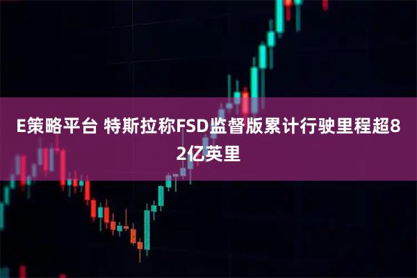 E策略平台 特斯拉称FSD监督版累计行驶里程超82亿英里