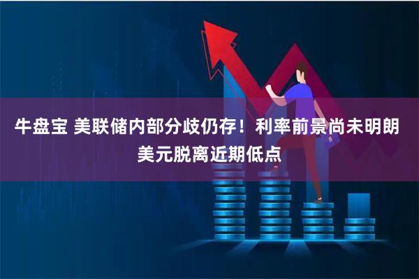 牛盘宝 美联储内部分歧仍存！利率前景尚未明朗 美元脱离近期低点