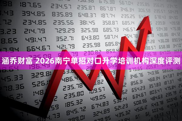 涵乔财富 2026南宁单招对口升学培训机构深度评测