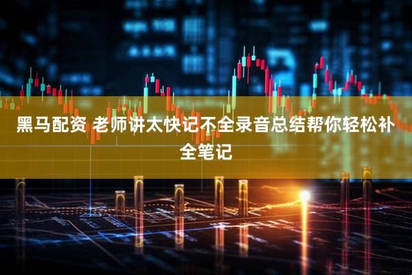 黑马配资 老师讲太快记不全录音总结帮你轻松补全笔记