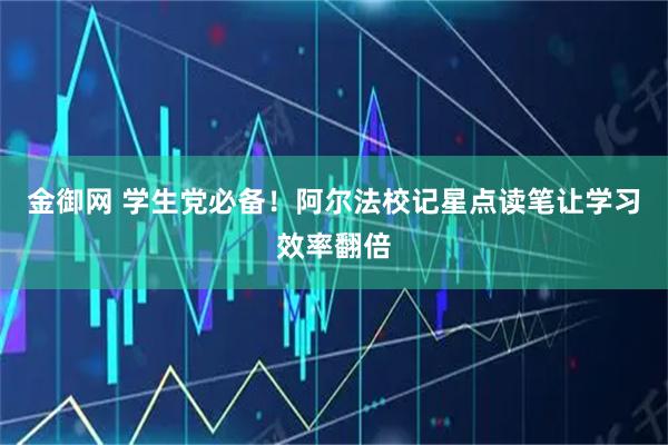 金御网 学生党必备！阿尔法校记星点读笔让学习效率翻倍