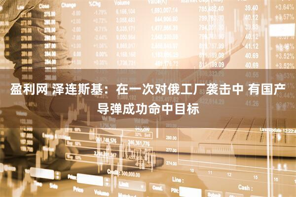 盈利网 泽连斯基：在一次对俄工厂袭击中 有国产导弹成功命中目标