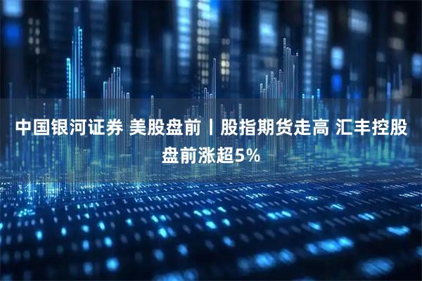 中国银河证券 美股盘前丨股指期货走高 汇丰控股盘前涨超5%