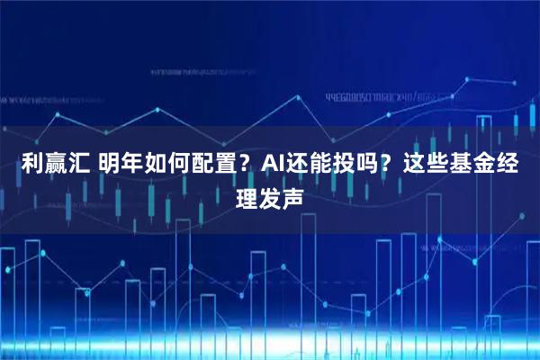 利赢汇 明年如何配置？AI还能投吗？这些基金经理发声