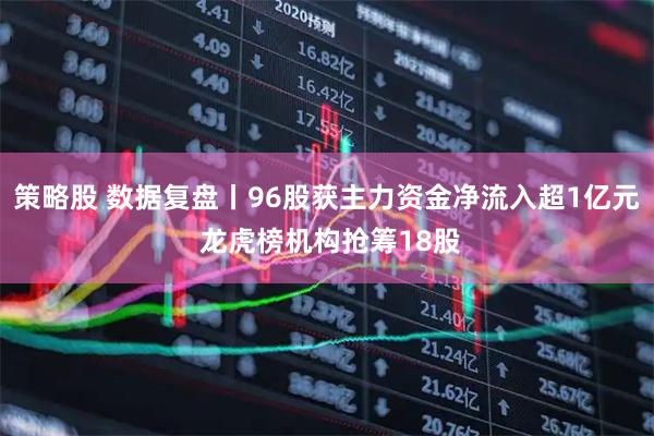 策略股 数据复盘丨96股获主力资金净流入超1亿元 龙虎榜机构抢筹18股