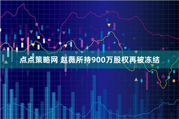 点点策略网 赵薇所持900万股权再被冻结