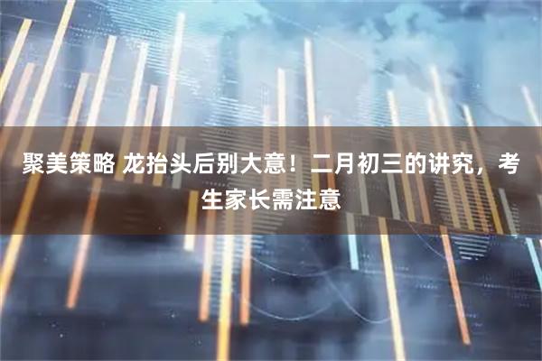 聚美策略 龙抬头后别大意！二月初三的讲究，考生家长需注意