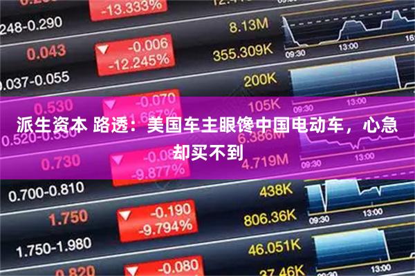 派生资本 路透：美国车主眼馋中国电动车，心急却买不到