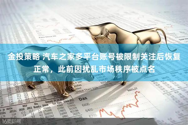 金投策略 汽车之家多平台账号被限制关注后恢复正常，此前因扰乱市场秩序被点名