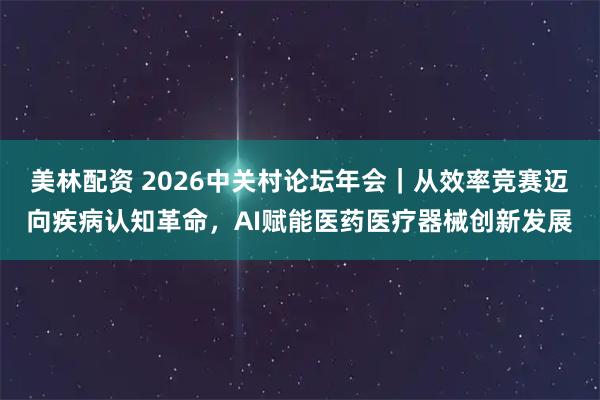美林配资 2026中关村论坛年会｜从效率竞赛迈向疾病认知革命，AI赋能医药医疗器械创新发展
