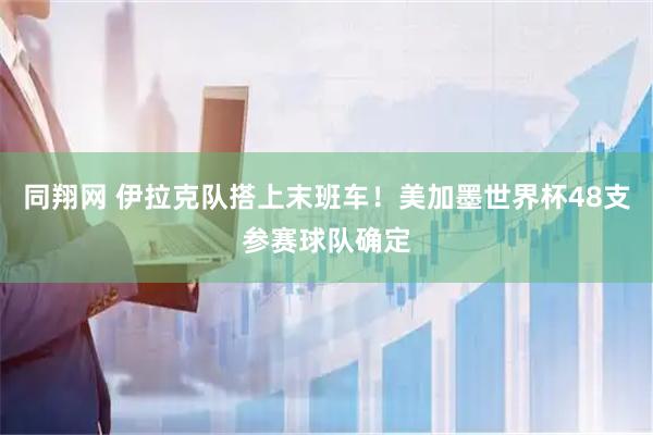 同翔网 伊拉克队搭上末班车！美加墨世界杯48支参赛球队确定