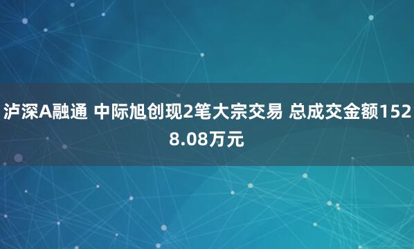 泸深A融通 中际旭创现2笔大宗交易 总成交金额1528.08万元