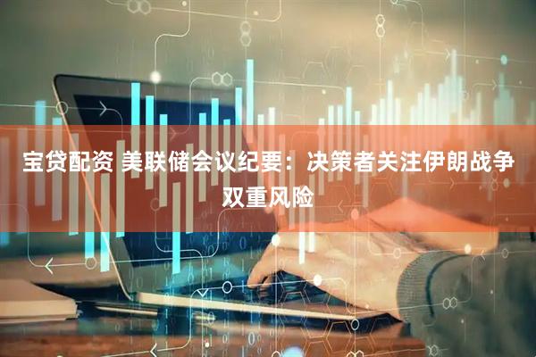 宝贷配资 美联储会议纪要：决策者关注伊朗战争双重风险
