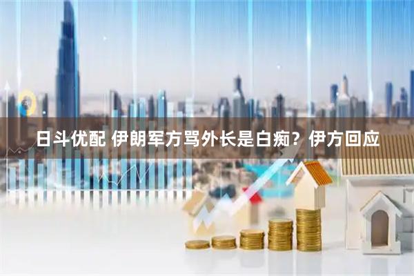日斗优配 伊朗军方骂外长是白痴？伊方回应