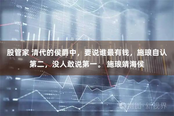 股管家 清代的侯爵中，要说谁最有钱，施琅自认第二，没人敢说第一。 施琅靖海侯