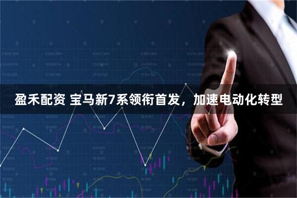 盈禾配资 宝马新7系领衔首发，加速电动化转型