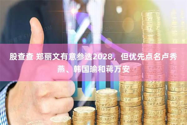 股查查 郑丽文有意参选2028，但优先点名卢秀燕、韩国瑜和蒋万安