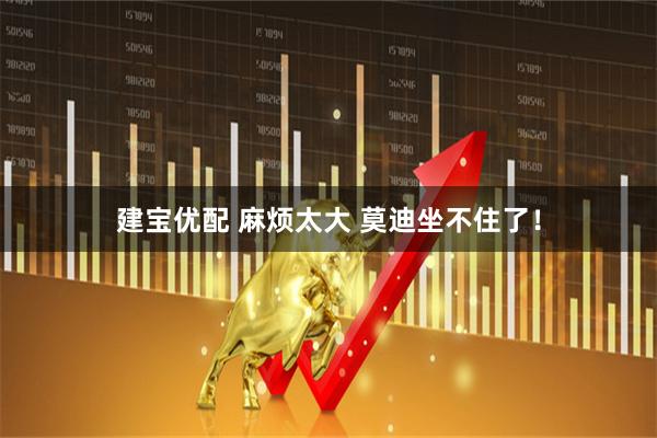 建宝优配 麻烦太大 莫迪坐不住了！