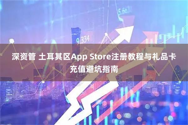 深资管 土耳其区App Store注册教程与礼品卡充值避坑指南