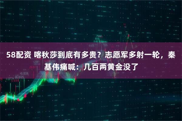 58配资 喀秋莎到底有多贵？志愿军多射一轮，秦基伟痛喊：几百两黄金没了