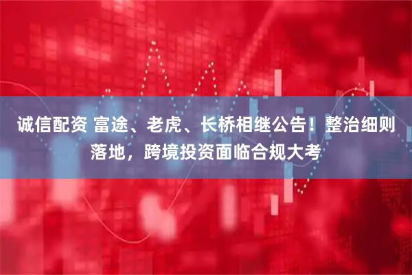 诚信配资 富途、老虎、长桥相继公告！整治细则落地，跨境投资面临合规大考