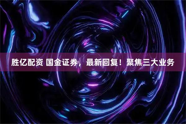 胜亿配资 国金证券，最新回复！聚焦三大业务