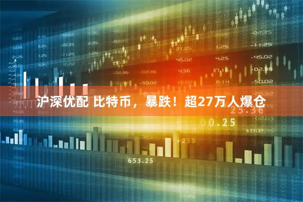 沪深优配 比特币，暴跌！超27万人爆仓