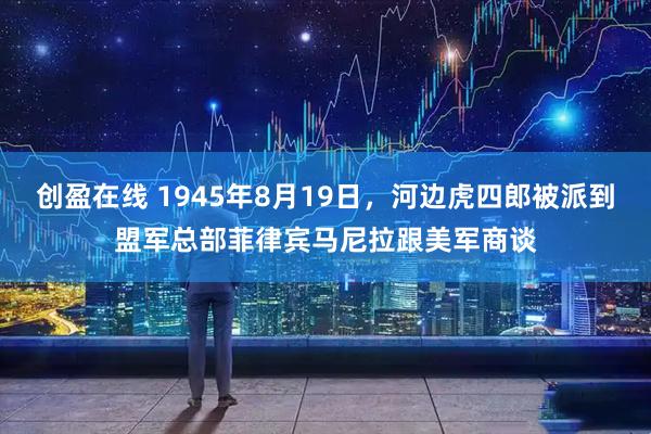 创盈在线 1945年8月19日，河边虎四郎被派到盟军总部菲律宾马尼拉跟美军商谈