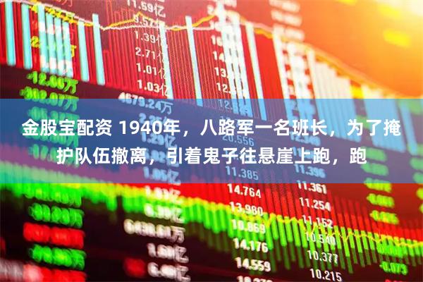 金股宝配资 1940年，八路军一名班长，为了掩护队伍撤离，引着鬼子往悬崖上跑，跑