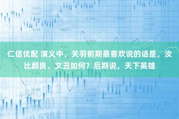 仁信优配 演义中，关羽前期最喜欢说的话是，汝比颜良、文丑如何？后期说，天下英雄
